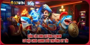 Bắn Cá Long Vương 33WIN - Cơ Hội Chơi Game Đổi Thưởng Uy Tín