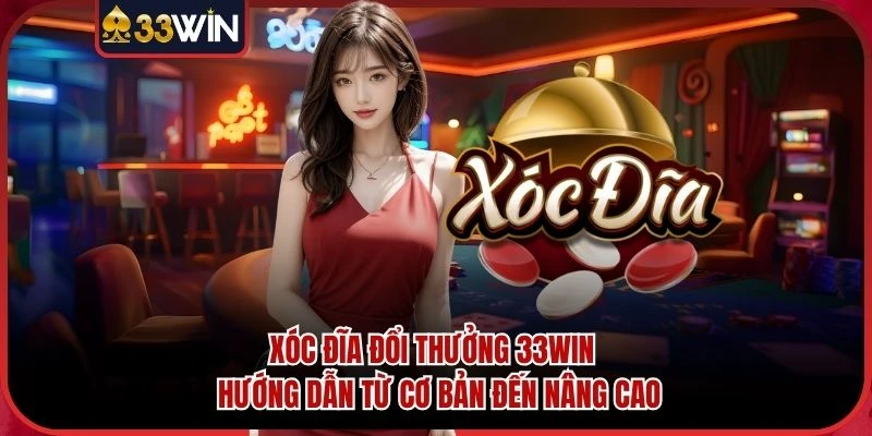 Xóc Đĩa Đổi Thưởng 33WIN - Hướng Dẫn Từ Cơ Bản Đến Nâng Cao